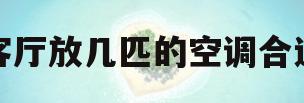 客厅放几匹的空调合适(客厅装几匹空调比较实用)