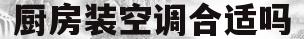 厨房装空调合适吗(卫生间装空调合适吗)
