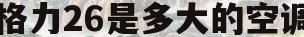 格力26是多大的空调(格力26空调内机尺寸是多少)