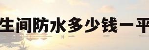 卫生间防水多少钱一平米(卫生间防水价格多少钱一平)