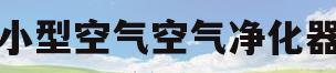 小型空气空气净化器(小型空气空气净化器怎么用)