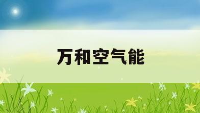万和空气能(万和空气能怎么样) 万和空气能(万和空气能怎么样)