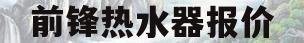前锋热水器报价(前锋热水器报价及图片)