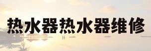 热水器热水器维修(热水器热水器维修上门电话)