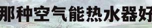 那种空气能热水器好(空气能热水器买哪种好)