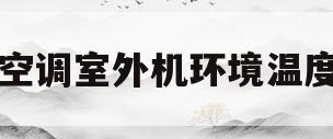 空调室外机环境温度(空调室外机环境温度高)