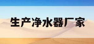 生产净水器厂家(净水器生产厂家电话)