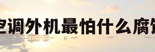 空调外机最怕什么腐蚀(空调外机最怕什么液体和气体)