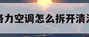 格力空调怎么拆开清洗(格力空调怎么拆开清洗视频)