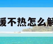 地暖不热怎么解决(地暖不热怎么解决热水循环问题)