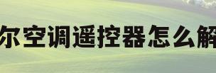 海尔空调遥控器怎么解锁(海尔空调遥控器怎么解锁视频)