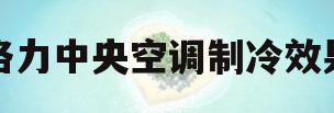 格力中央空调制冷效果(格力中央空调制冷效果差的原因及解决办法)
