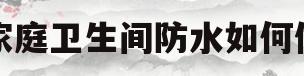 家庭卫生间防水如何做(家庭卫生间做防水用什么材料最好)