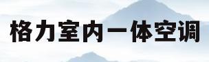 格力室内一体空调(格力立式空调一体面板)
