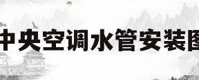 中央空调水管安装图(中央空调水管道安装图)