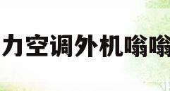 格力空调外机嗡嗡响(格力空调外机嗡嗡响怎么解决)