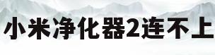 小米净化器2连不上(小米净化器2连不上手机)