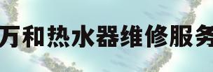 万和热水器维修服务(万和热水器维修服务站)