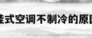 挂式空调不制冷的原因(挂式空调不制冷的原因有哪些)