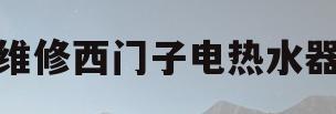 维修西门子电热水器(维修西门子电热水器视频)
