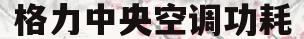 格力中央空调功耗(格力中央空调功耗多少)