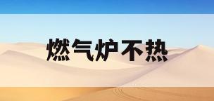 燃气炉不热(燃气炉不热温度不高)