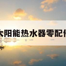 太阳能热水器零配件(太阳能热水器配件市场)