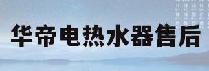 华帝电热水器售后(华帝电热水器售后维修网点查询)