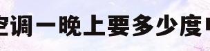 空调一晚上要多少度电(空调一晚上要多少度电15匹)