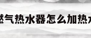 燃气热水器怎么加热水(燃气热水器怎么加热水视频)