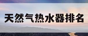 天然气热水器排名(卡萨帝天然气热水器排名)
