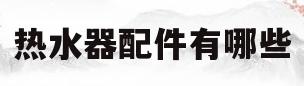 热水器配件有哪些(燃气热水器配件有哪些)