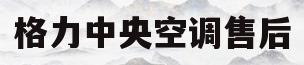 格力中央空调售后(格力中央空调售后服务电话24小时官网)