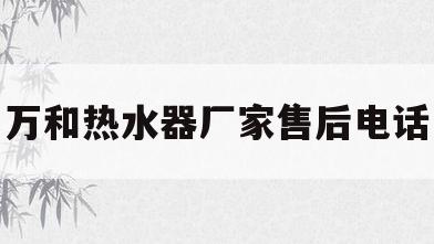 万和热水器厂家售后电话(万和热水器厂家售后服务电话)