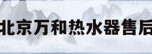 北京万和热水器售后(北京万和热水器售后维修)