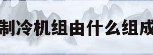制冷机组由什么组成(制冷机组有哪些设备组成)