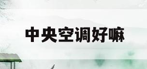 中央空调好嘛(中央空调哪个好)