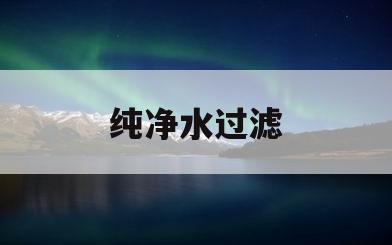 纯净水过滤(纯净水过滤器设备)