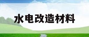水电改造材料(水电改造材料自己好还是包工包料)