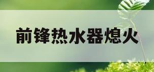 前锋热水器熄火(前锋热水器熄火后显示RO但还能正常使用是啥意思)