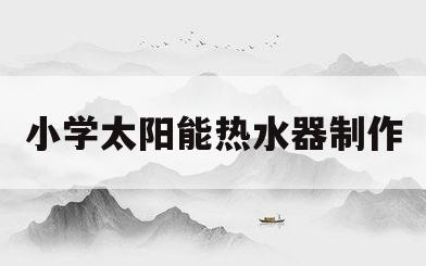 小学太阳能热水器制作(小学自制太阳能热热水器)