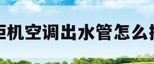 柜机空调出水管怎么换(柜机空调出水管怎么换图解)