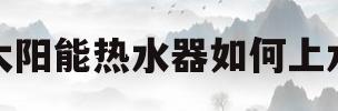 太阳能热水器如何上水(太阳能热水器如何上水和出水)