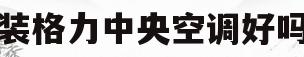 装格力中央空调好吗(格力家用中央空调安装规范)