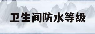 卫生间防水等级(卫生间防水等级分为几级)