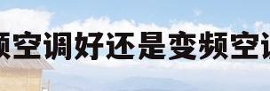 定频空调好还是变频空调好(空调是变频的好还是定频的好)