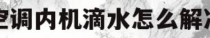 空调内机滴水怎么解决(tcl空调内机滴水怎么解决)