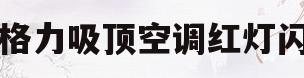 格力吸顶空调红灯闪(格力吸顶空调红灯闪怎么回事)