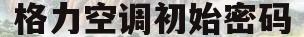 格力空调初始密码(格力空调原始开机密码)