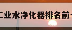 工业水净化器排名前十(工业净水机排名前10名品牌)